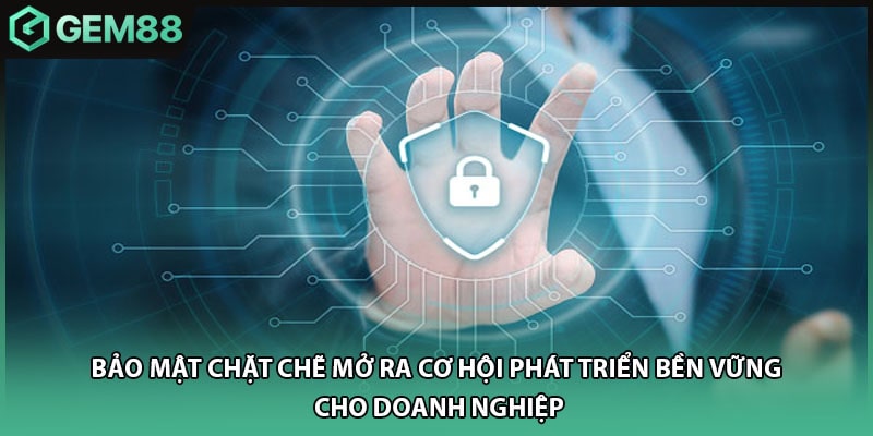 Bảo mật chặt chẽ mở ra cơ hội phát triển bền vững cho doanh nghiệp