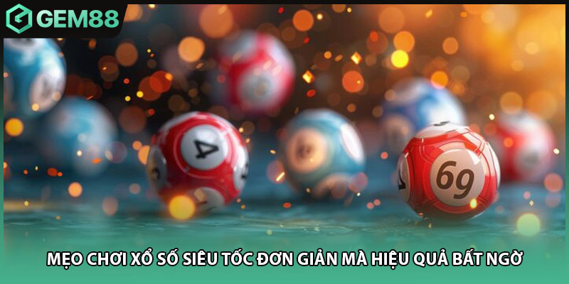 Mẹo Chơi Xổ Số Siêu Tốc Đơn Giản Mà Hiệu Quả Bất Ngờ